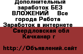 Дополнительный заработок БЕЗ ВЛОЖЕНИЙ! - Все города Работа » Заработок в интернете   . Свердловская обл.,Качканар г.